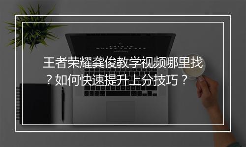 王者荣耀龚俊教学视频哪里找?如何快速提升上分技巧?