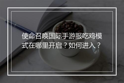 使命召唤国际手游服吃鸡模式在哪里开启?如何进入?