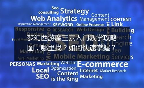 梦幻西游魔王寨入门教学攻略图,哪里找?如何快速掌握?