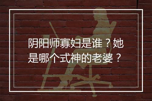 阴阳师寡妇是谁？她是哪个式神的老婆？