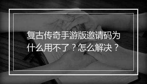 复古传奇手游版邀请码为什么用不了？怎么解决？