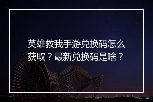 英雄救我手游兑换码怎么获取？最新兑换码是啥？