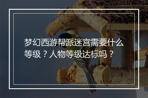 梦幻西游帮派迷宫需要什么等级?人物等级达标吗?