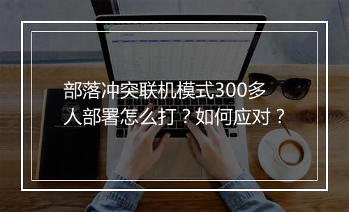 部落冲突联机模式300多人部署怎么打？如何应对？
