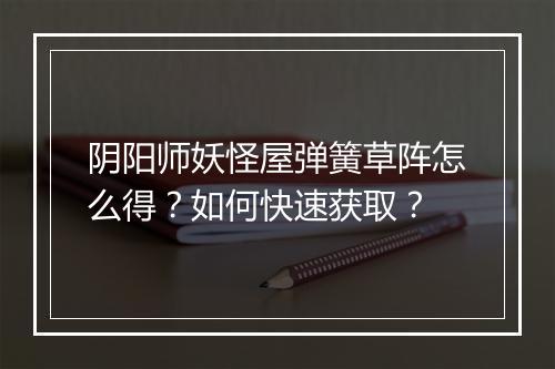 阴阳师妖怪屋弹簧草阵怎么得?如何快速获取?