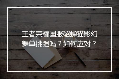 王者荣耀国服貂蝉猫影幻舞单挑强吗?如何应对?