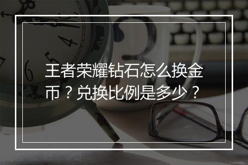 王者荣耀钻石怎么换金币？兑换比例是多少？