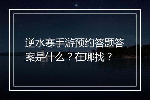 逆水寒手游预约答题答案是什么?在哪找?