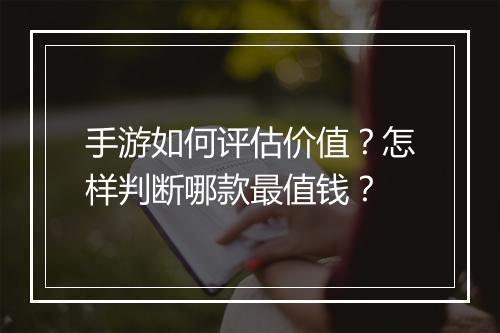 手游如何评估价值?怎样判断哪款最值钱?