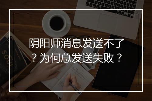 阴阳师消息发送不了?为何总发送失败?