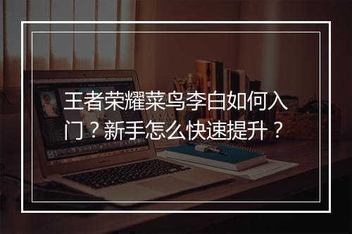王者荣耀菜鸟李白如何入门？新手怎么快速提升？