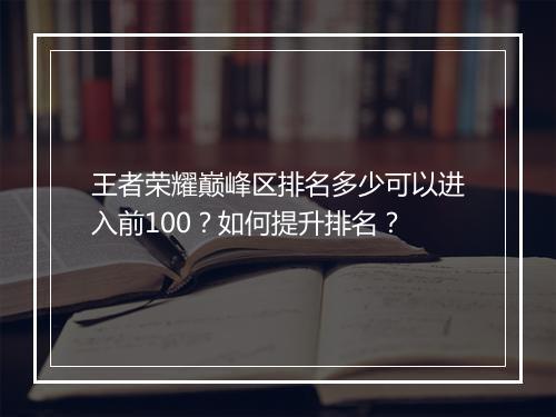 王者荣耀巅峰区排名多少可以进入前100?如何提升排名?