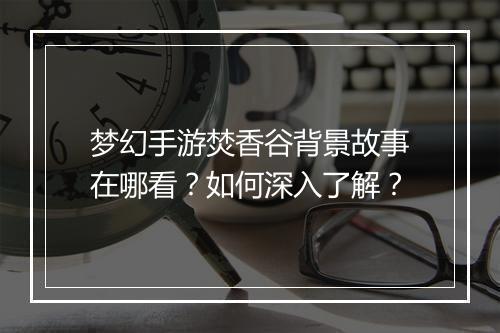 梦幻手游焚香谷背景故事在哪看？如何深入了解？