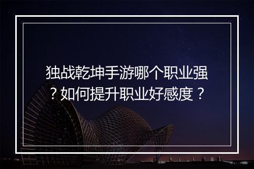 独战乾坤手游哪个职业强?如何提升职业好感度?
