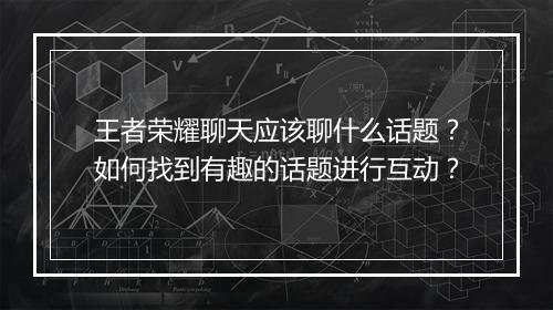 王者荣耀聊天应该聊什么话题?如何找到有趣的话题进行互动?