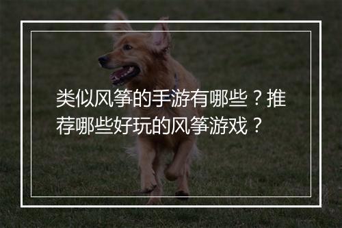 类似风筝的手游有哪些?推荐哪些好玩的风筝游戏?