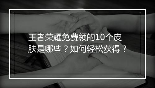 王者荣耀免费领的10个皮肤是哪些？如何轻松获得？