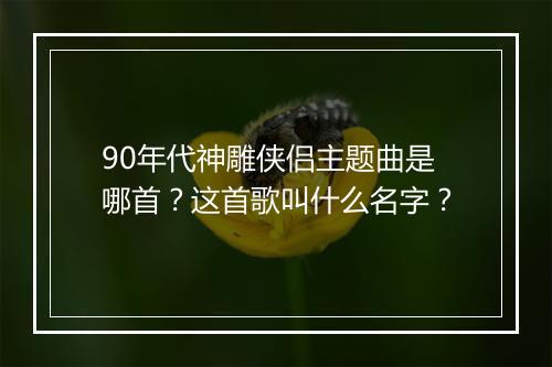 90年代神雕侠侣主题曲是哪首?这首歌叫什么名字?