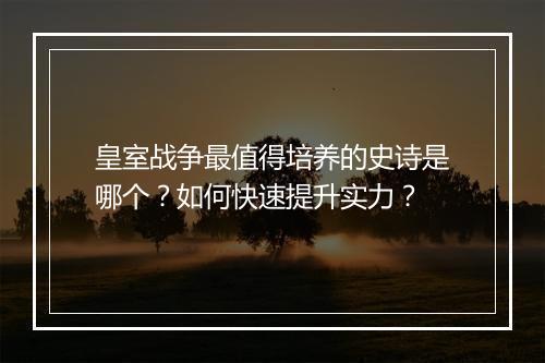 皇室战争最值得培养的史诗是哪个?如何快速提升实力?