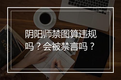 阴阳师禁图算违规吗?会被禁言吗?