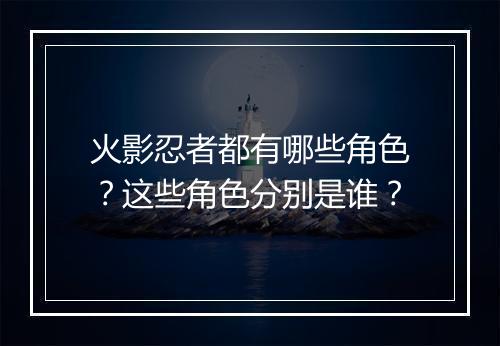 火影忍者都有哪些角色?这些角色分别是谁?