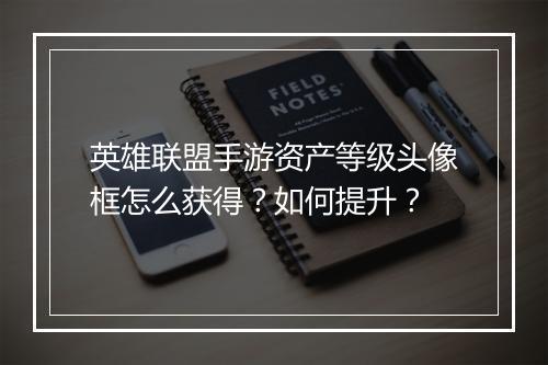 英雄联盟手游资产等级头像框怎么获得?如何提升?