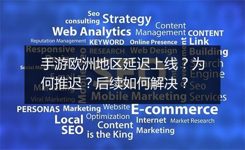 手游欧洲地区延迟上线?为何推迟?后续如何解决?