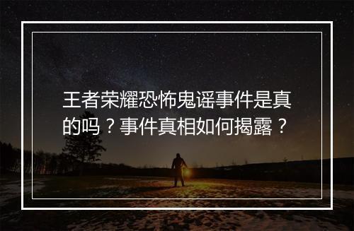 王者荣耀恐怖鬼谣事件是真的吗?事件真相如何揭露?