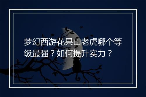 梦幻西游花果山老虎哪个等级最强?如何提升实力?