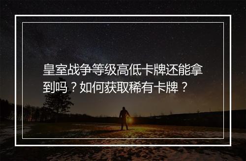 皇室战争等级高低卡牌还能拿到吗?如何获取稀有卡牌?