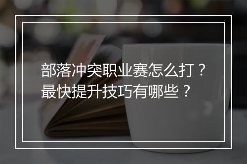 部落冲突职业赛怎么打?最快提升技巧有哪些?