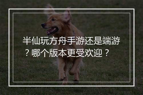 半仙玩方舟手游还是端游?哪个版本更受欢迎?