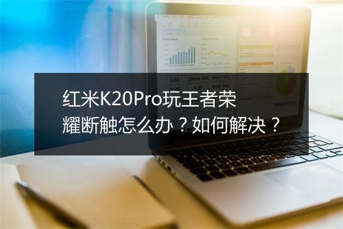 红米K20Pro玩王者荣耀断触怎么办?如何解决?