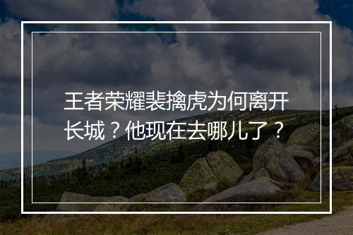 王者荣耀裴擒虎为何离开长城?他现在去哪儿了?