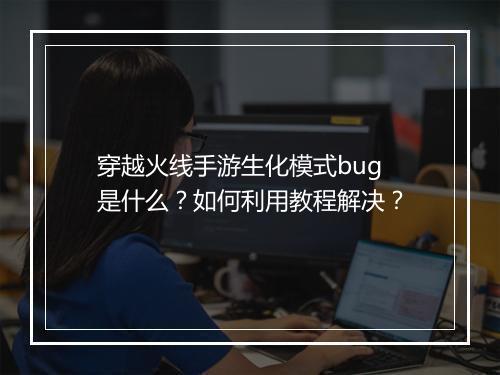 穿越火线手游生化模式bug是什么?如何利用教程解决?