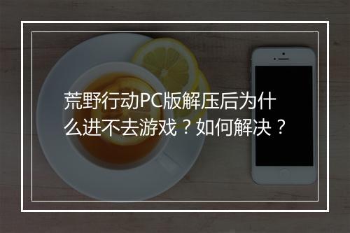 荒野行动PC版解压后为什么进不去游戏?如何解决?