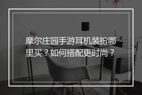 摩尔庄园手游耳机装扮哪里买?如何搭配更时尚?