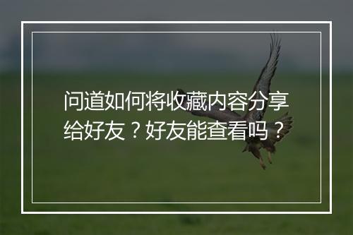 问道如何将收藏内容分享给好友?好友能查看吗?