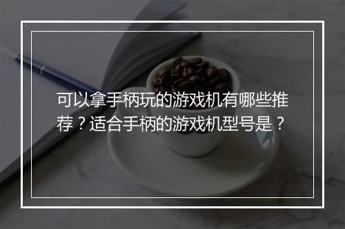 可以拿手柄玩的游戏机有哪些推荐?适合手柄的游戏机型号是?