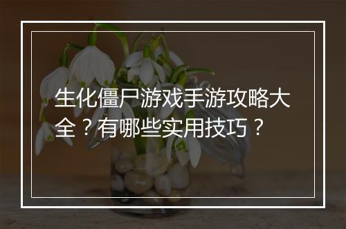 生化僵尸游戏手游攻略大全?有哪些实用技巧?