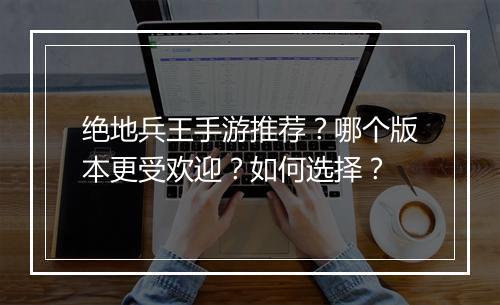 绝地兵王手游推荐?哪个版本更受欢迎?如何选择?