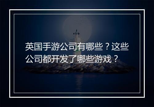英国手游公司有哪些?这些公司都开发了哪些游戏?