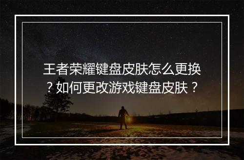 王者荣耀键盘皮肤怎么更换?如何更改游戏键盘皮肤?