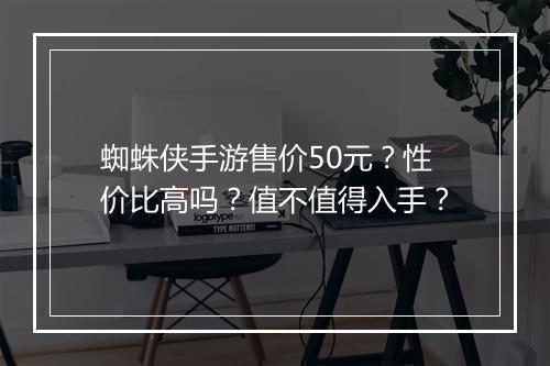 蜘蛛侠手游售价50元?性价比高吗?值不值得入手?