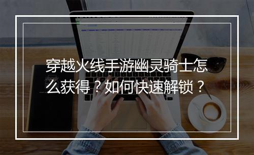 穿越火线手游幽灵骑士怎么获得?如何快速解锁?