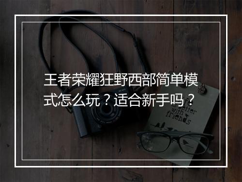 王者荣耀狂野西部简单模式怎么玩?适合新手吗?