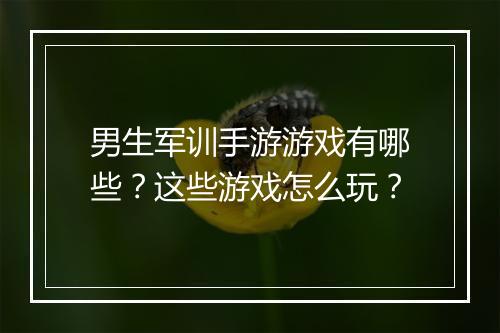 男生军训手游游戏有哪些?这些游戏怎么玩?