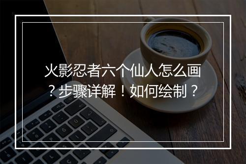 火影忍者六个仙人怎么画?步骤详解!如何绘制?