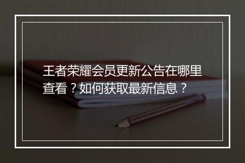 王者荣耀会员更新公告在哪里查看?如何获取最新信息?