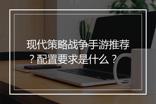 现代策略战争手游推荐?配置要求是什么?